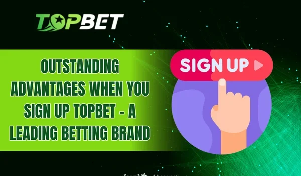Outstanding advantages when you Sign up TOPBET – a leading betting brand